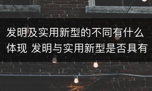 发明及实用新型的不同有什么体现 发明与实用新型是否具有实用性