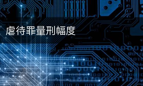 虐待罪量刑幅度