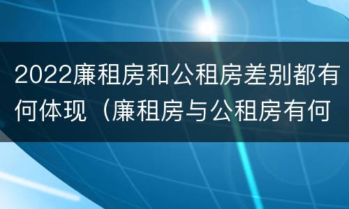2022廉租房和公租房差别都有何体现（廉租房与公租房有何区别）