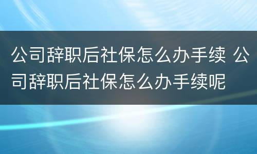 公司辞职后社保怎么办手续 公司辞职后社保怎么办手续呢