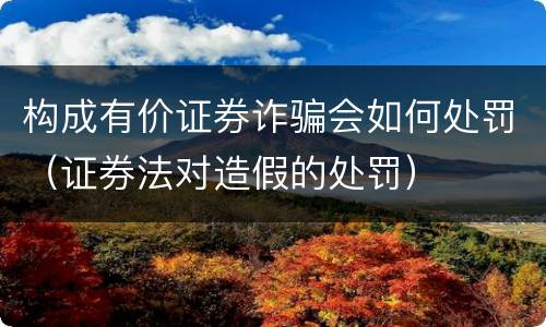 构成有价证券诈骗会如何处罚（证券法对造假的处罚）