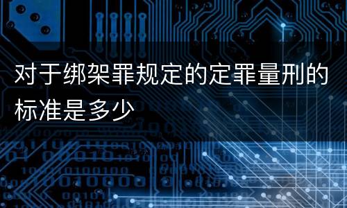 对于绑架罪规定的定罪量刑的标准是多少