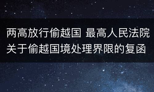 两高放行偷越国 最高人民法院关于偷越国境处理界限的复函