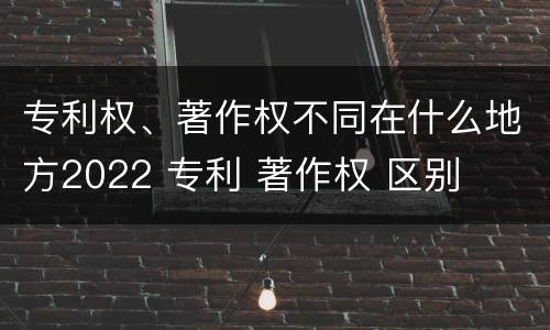 专利权、著作权不同在什么地方2022 专利 著作权 区别