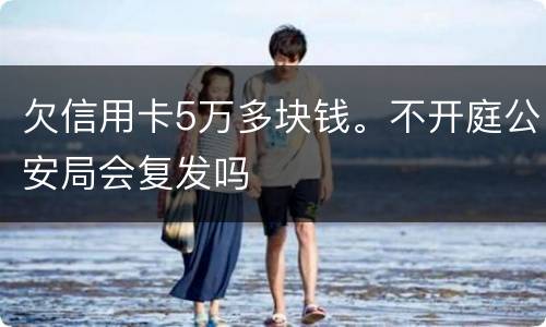 欠信用卡5万多块钱。不开庭公安局会复发吗
