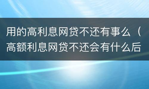 用的高利息网贷不还有事么(高额利息网贷不还会有什么后果)