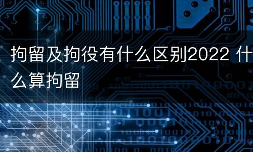 拘留及拘役有什么区别2022 什么算拘留
