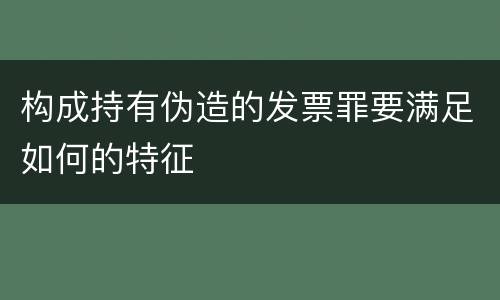 构成持有伪造的发票罪要满足如何的特征