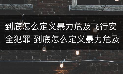到底怎么定义暴力危及飞行安全犯罪 到底怎么定义暴力危及飞行安全犯罪呢