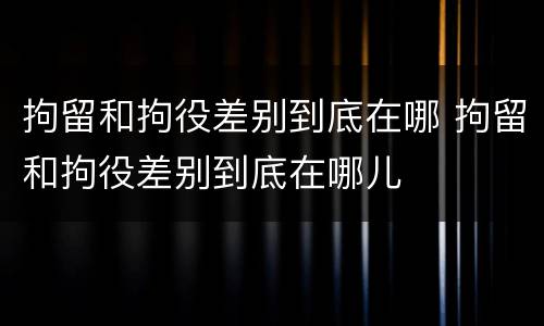 拘留和拘役差别到底在哪 拘留和拘役差别到底在哪儿