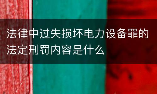 法律中过失损坏电力设备罪的法定刑罚内容是什么