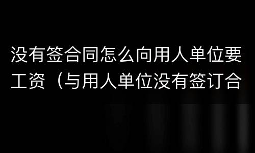 没有签合同怎么向用人单位要工资（与用人单位没有签订合同,不发工资怎么办）