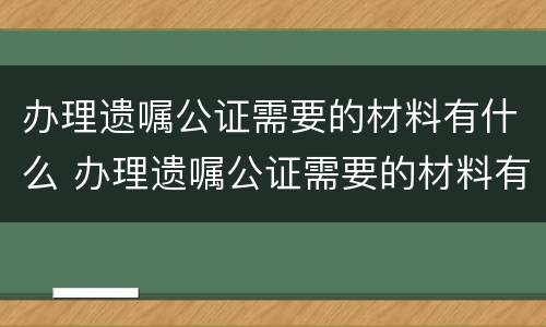 办理遗嘱公证需要的材料有什么 办理遗嘱公证需要的材料有什么用