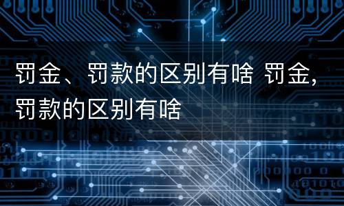 罚金、罚款的区别有啥 罚金,罚款的区别有啥