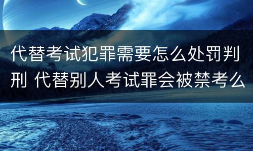 代替考试犯罪需要怎么处罚判刑 代替别人考试罪会被禁考么