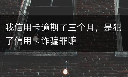 我信用卡逾期了三个月，是犯了信用卡诈骗罪嘛