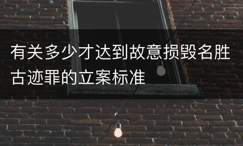 有关多少才达到故意损毁名胜古迹罪的立案标准