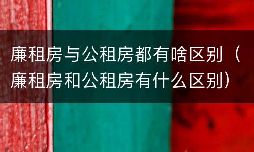 廉租房与公租房都有啥区别（廉租房和公租房有什么区别）