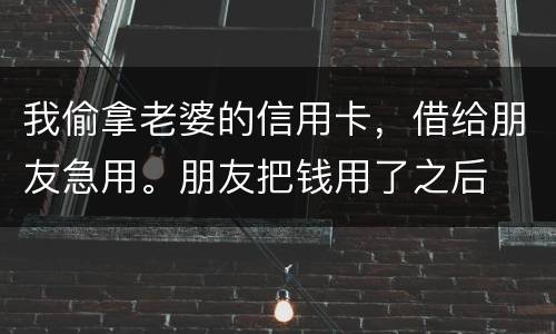 我偷拿老婆的信用卡，借给朋友急用。朋友把钱用了之后