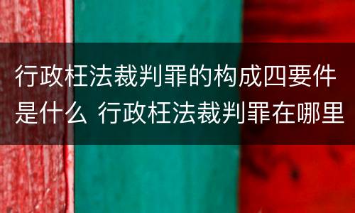 行政枉法裁判罪的构成四要件是什么 行政枉法裁判罪在哪里立案