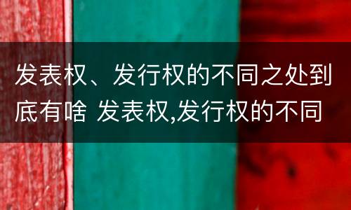 发表权、发行权的不同之处到底有啥 发表权,发行权的不同之处到底有啥意义