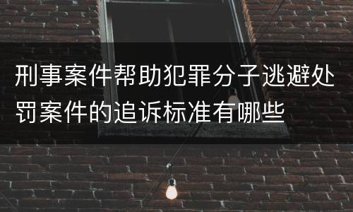 刑事案件帮助犯罪分子逃避处罚案件的追诉标准有哪些