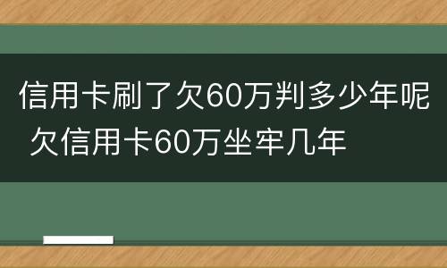 信用卡刷了欠60万判多少年呢 欠信用卡60万坐牢几年
