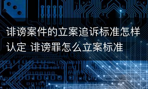 诽谤案件的立案追诉标准怎样认定 诽谤罪怎么立案标准