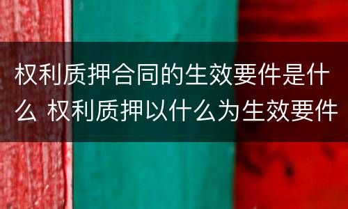 权利质押合同的生效要件是什么 权利质押以什么为生效要件