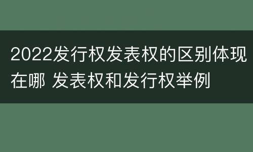 2022发行权发表权的区别体现在哪 发表权和发行权举例