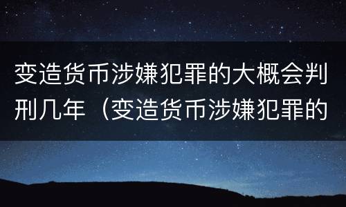 变造货币涉嫌犯罪的大概会判刑几年（变造货币涉嫌犯罪的大概会判刑几年呢）