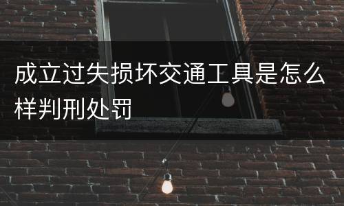 成立过失损坏交通工具是怎么样判刑处罚