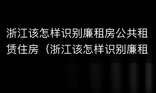 浙江该怎样识别廉租房公共租赁住房（浙江该怎样识别廉租房公共租赁住房呢）