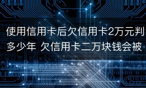 使用信用卡后欠信用卡2万元判多少年 欠信用卡二万块钱会被判吗