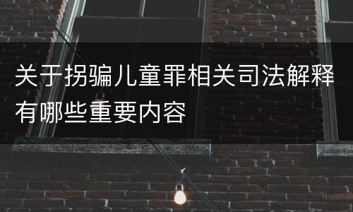 关于拐骗儿童罪相关司法解释有哪些重要内容