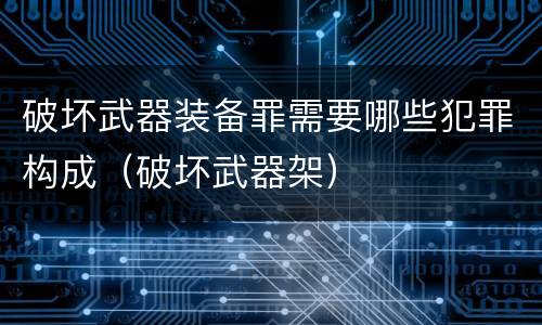 破坏武器装备罪需要哪些犯罪构成（破坏武器架）