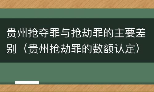 贵州抢夺罪与抢劫罪的主要差别（贵州抢劫罪的数额认定）