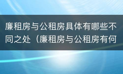 廉租房与公租房具体有哪些不同之处（廉租房与公租房有何区别）