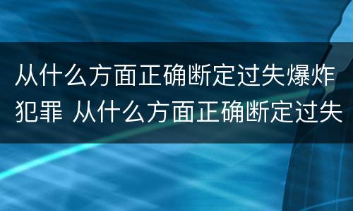 从什么方面正确断定过失爆炸犯罪 从什么方面正确断定过失爆炸犯罪主体