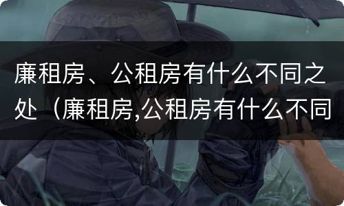 廉租房、公租房有什么不同之处（廉租房,公租房有什么不同之处吗）