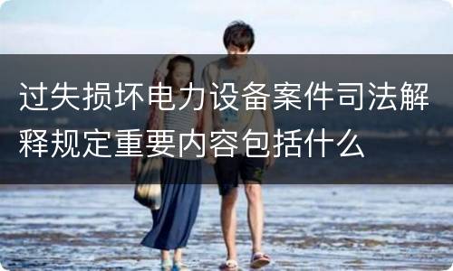 过失损坏电力设备案件司法解释规定重要内容包括什么