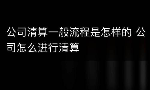 公司清算一般流程是怎样的 公司怎么进行清算