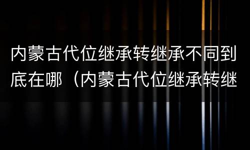 内蒙古代位继承转继承不同到底在哪（内蒙古代位继承转继承不同到底在哪里办理）