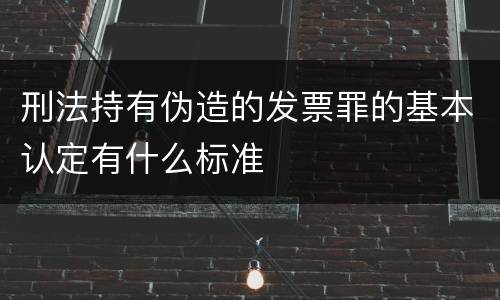 刑法持有伪造的发票罪的基本认定有什么标准