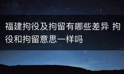福建拘役及拘留有哪些差异 拘役和拘留意思一样吗