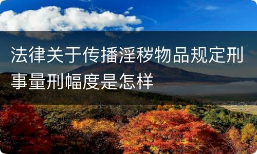 法律关于传播淫秽物品规定刑事量刑幅度是怎样