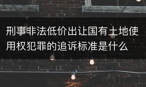 刑事非法低价出让国有土地使用权犯罪的追诉标准是什么