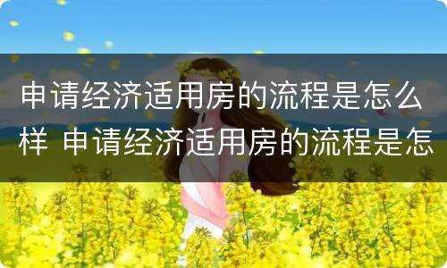 申请经济适用房的流程是怎么样 申请经济适用房的流程是怎么样的