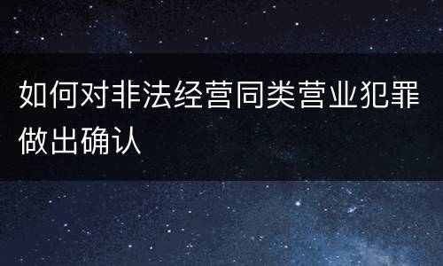 如何对非法经营同类营业犯罪做出确认