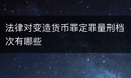 法律对变造货币罪定罪量刑档次有哪些